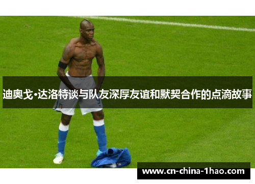 迪奥戈·达洛特谈与队友深厚友谊和默契合作的点滴故事 迪奥戈·达洛特谈与队友深厚友谊和默契合作的点滴故事