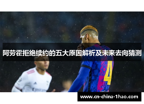 阿劳霍拒绝续约的五大原因解析及未来去向猜测
