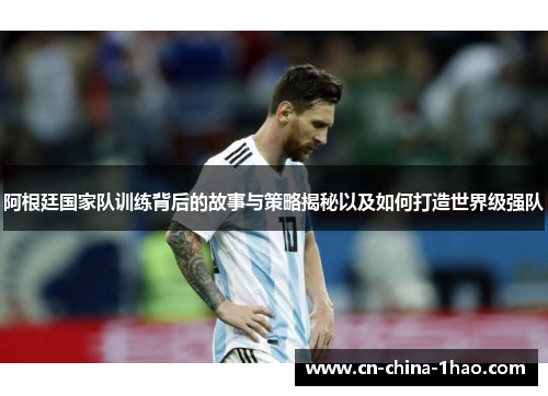 阿根廷国家队训练背后的故事与策略揭秘以及如何打造世界级强队
